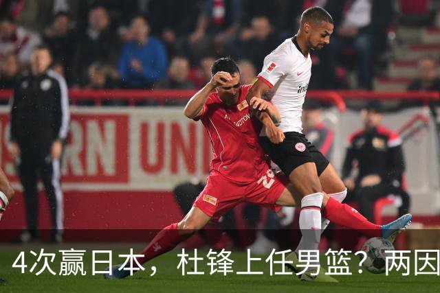 4次赢日本，杜锋上任男篮？两因素关键，曾主动请缨，曾大胜33分
